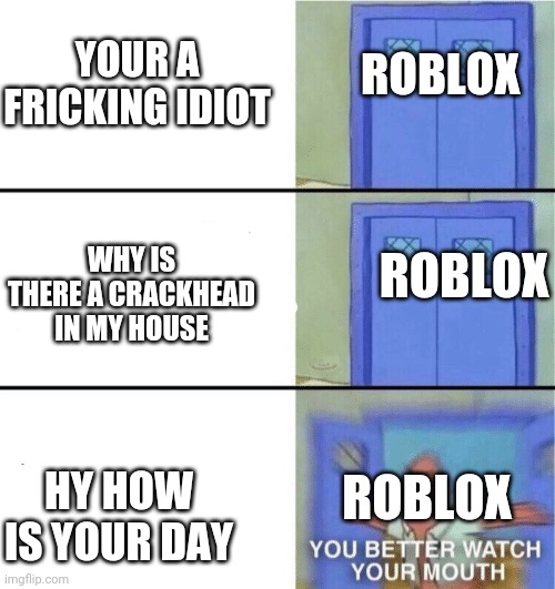 You better watch your mouth | ROBLOX; YOUR A FRICKING IDIOT; WHY IS THERE A CRACKHEAD IN MY HOUSE; ROBLOX; ROBLOX; HY HOW IS YOUR DAY | image tagged in you better watch your mouth | made w/ Imgflip meme maker