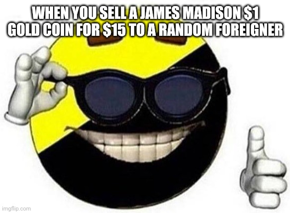 ancap ball | WHEN YOU SELL A JAMES MADISON $1 GOLD COIN FOR $15 TO A RANDOM FOREIGNER | image tagged in ancap ball | made w/ Imgflip meme maker