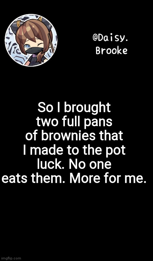 Daisy's new template | So I brought two full pans of brownies that I made to the pot luck. No one eats them. More for me. | image tagged in daisy's new template | made w/ Imgflip meme maker