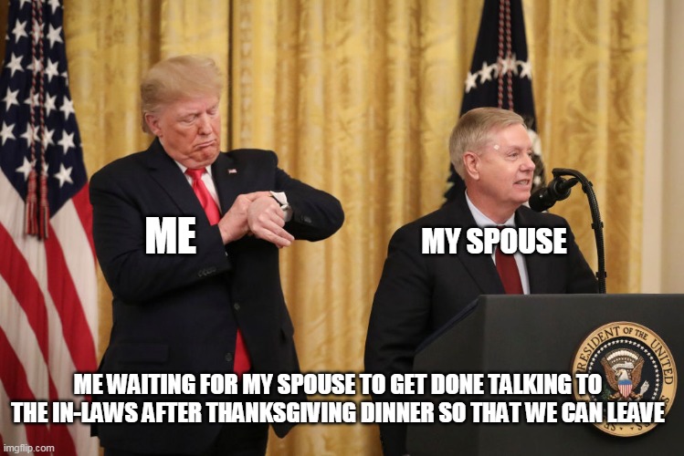 Me waiting for my spouse to get done talking to the In-laws after thanksgiving dinner so that we can leave | ME; MY SPOUSE; ME WAITING FOR MY SPOUSE TO GET DONE TALKING TO THE IN-LAWS AFTER THANKSGIVING DINNER SO THAT WE CAN LEAVE | image tagged in president trump with lindsey graham,thanksgiving,in-laws,funny,spouse,waiting | made w/ Imgflip meme maker