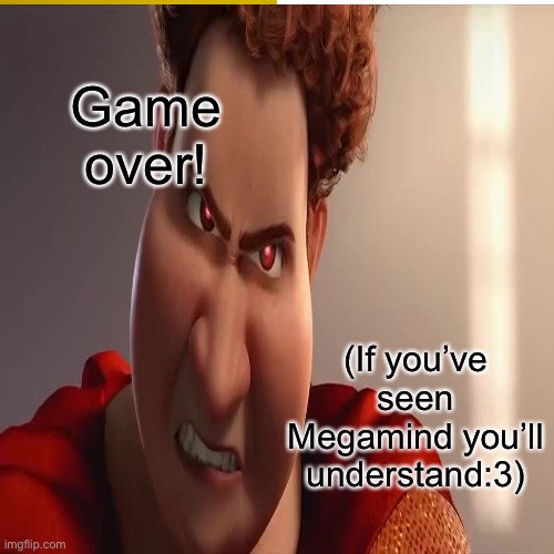 Game over! (If you’ve seen Megamind you’ll understand:3) | made w/ Imgflip meme maker