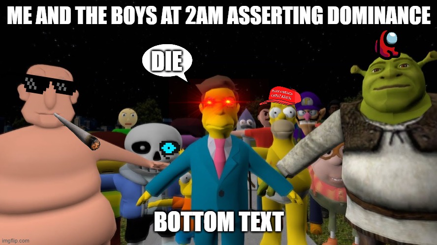 H | ME AND THE BOYS AT 2AM ASSERTING DOMINANCE; DIE; BOTTOM TEXT | image tagged in funny memes,xd,pro gamer move,me and the boys,me and the boys at 3 am,t-pose | made w/ Imgflip meme maker