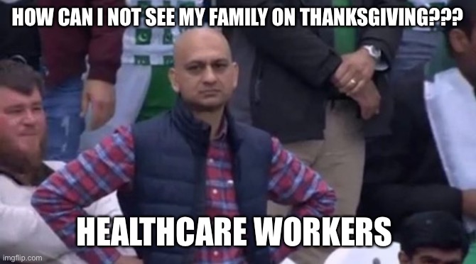 muhammad sarim akhtar | HOW CAN I NOT SEE MY FAMILY ON THANKSGIVING??? HEALTHCARE WORKERS | image tagged in muhammad sarim akhtar | made w/ Imgflip meme maker