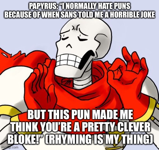 Papyrus Just Right | PAPYRUS: “I NORMALLY HATE PUNS BECAUSE OF WHEN SANS TOLD ME A HORRIBLE JOKE BUT THIS PUN MADE ME THINK YOU’RE A PRETTY CLEVER BLOKE!” (RHYMI | image tagged in papyrus just right | made w/ Imgflip meme maker