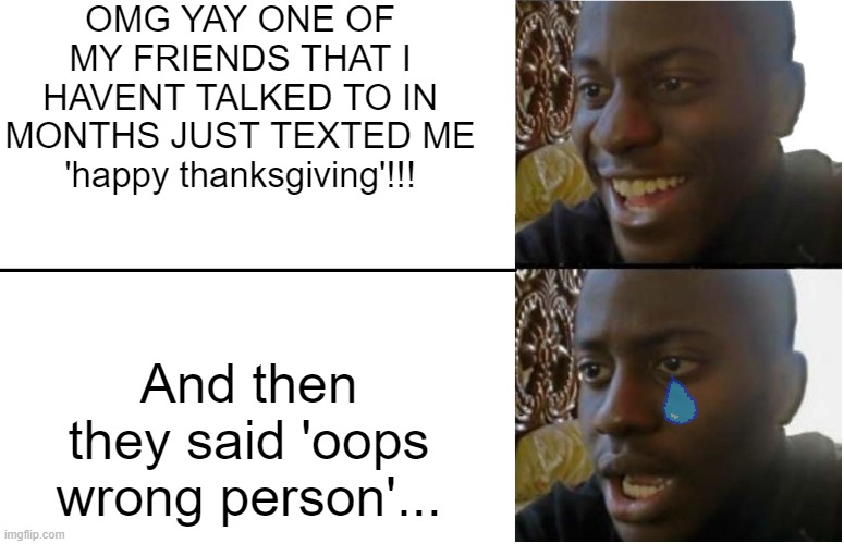 ;-; | OMG YAY ONE OF MY FRIENDS THAT I HAVENT TALKED TO IN MONTHS JUST TEXTED ME 'happy thanksgiving'!!! And then they said 'oops wrong person'... | image tagged in disappointed black guy | made w/ Imgflip meme maker