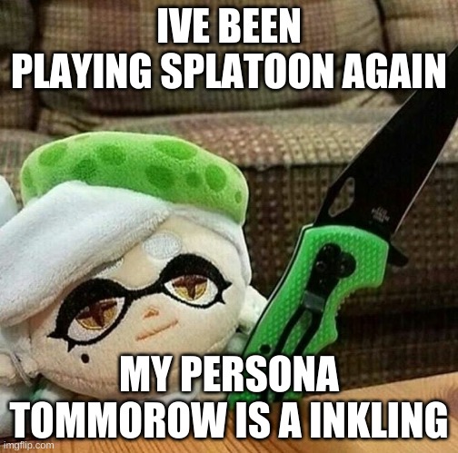 Marie plush with a knife | IVE BEEN PLAYING SPLATOON AGAIN; MY PERSONA TOMMOROW IS A INKLING | image tagged in marie plush with a knife | made w/ Imgflip meme maker
