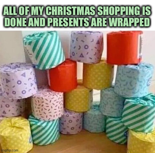 It’s the gift that keeps on giving. | ALL OF MY CHRISTMAS SHOPPING IS
DONE AND PRESENTS ARE WRAPPED | image tagged in christmas,presents,toilet paper,wrapped,done,gift that keeps on giving | made w/ Imgflip meme maker