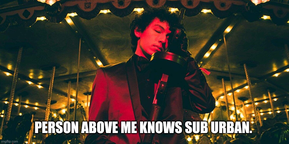 Sub Urban | PERSON ABOVE ME KNOWS SUB URBAN. | image tagged in sub urban | made w/ Imgflip meme maker