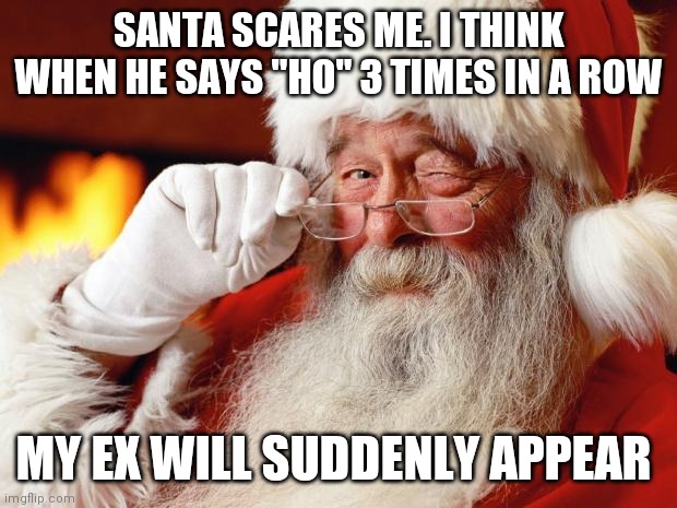 Santa ho ho ho ex | SANTA SCARES ME. I THINK WHEN HE SAYS "HO" 3 TIMES IN A ROW; MY EX WILL SUDDENLY APPEAR | image tagged in santa | made w/ Imgflip meme maker