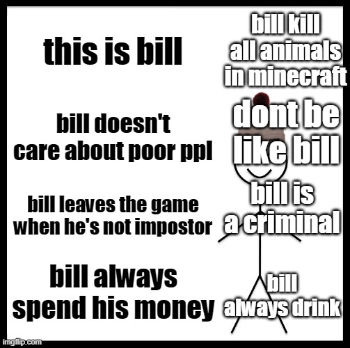 bill is a criminal | bill kill all animals in minecraft; this is bill; bill doesn't care about poor ppl; dont be like bill; bill is a criminal; bill leaves the game when he's not impostor; bill always drink; bill always spend his money | image tagged in memes | made w/ Imgflip meme maker