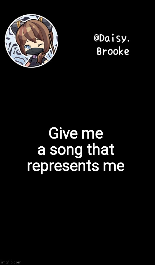 Daisy's new template | Give me a song that represents me | image tagged in daisy's new template | made w/ Imgflip meme maker