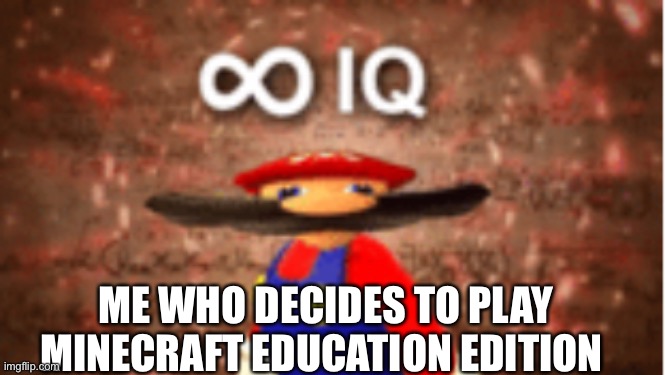 Infinite IQ | ME WHO DECIDES TO PLAY MINECRAFT EDUCATION EDITION | image tagged in infinite iq | made w/ Imgflip meme maker