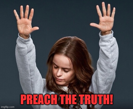 girl with hands up | PREACH THE TRUTH! | image tagged in girl with hands up | made w/ Imgflip meme maker