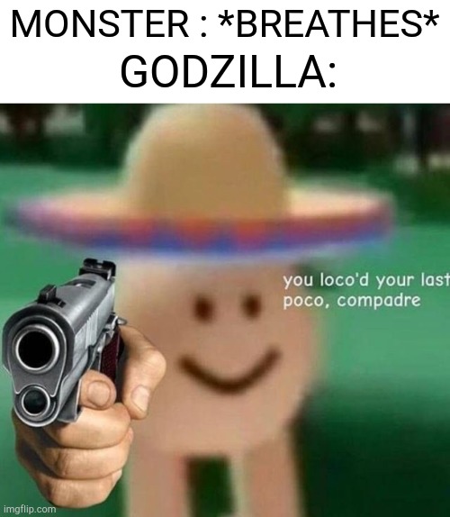 Godzilla be like | GODZILLA:; MONSTER : *BREATHES* | image tagged in you ve loco d your last poco compadre | made w/ Imgflip meme maker