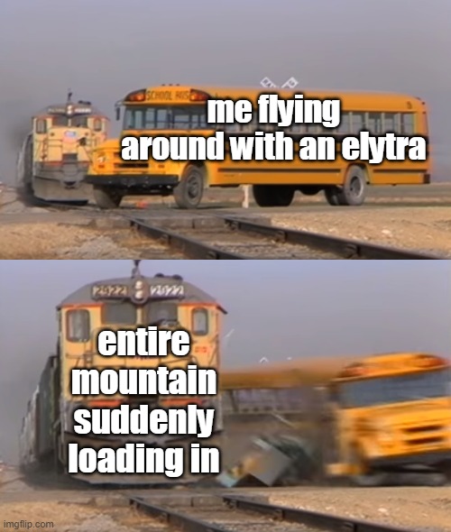A train hitting a school bus | me flying around with an elytra; entire mountain suddenly loading in | image tagged in a train hitting a school bus | made w/ Imgflip meme maker