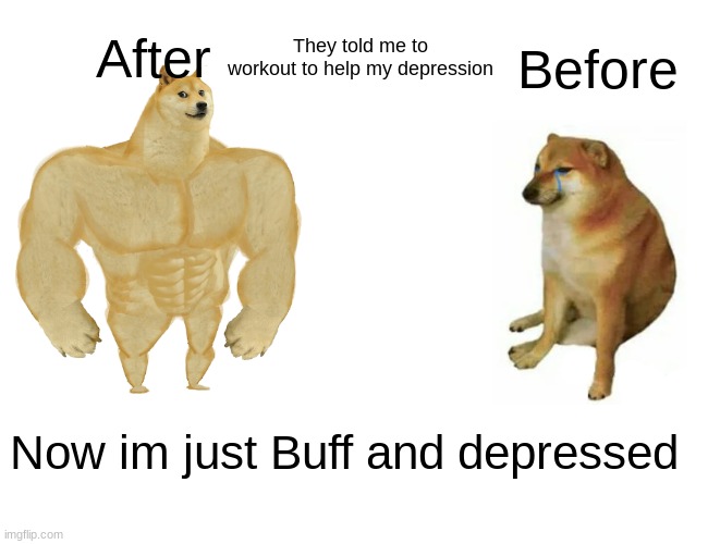 Buff n Depressed | They told me to workout to help my depression; After; Before; Now im just Buff and depressed | image tagged in memes,buff doge vs cheems | made w/ Imgflip meme maker
