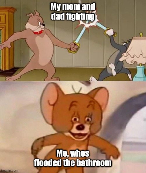 This actually happened to me lmao | My mom and dad fighting; Me, whos flooded the bathroom | image tagged in tom and jerry swordfight | made w/ Imgflip meme maker