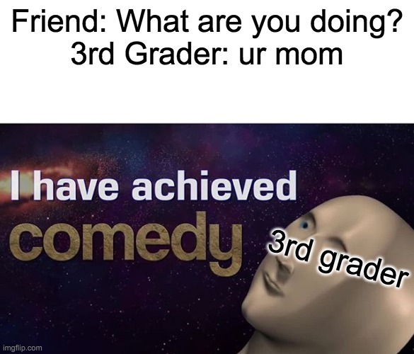 insert title text here | Friend: What are you doing?
3rd Grader: ur mom; 3rd grader | image tagged in i have achieved comedy | made w/ Imgflip meme maker