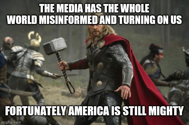 If we were weak could we keep your puny country secure for 70 years? | THE MEDIA HAS THE WHOLE WORLD MISINFORMED AND TURNING ON US; FORTUNATELY AMERICA IS STILL MIGHTY | image tagged in thor hammer | made w/ Imgflip meme maker