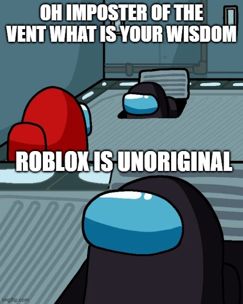 impostor of the vent | OH IMPOSTER OF THE VENT WHAT IS YOUR WISDOM; ROBLOX IS UNORIGINAL | image tagged in impostor of the vent | made w/ Imgflip meme maker