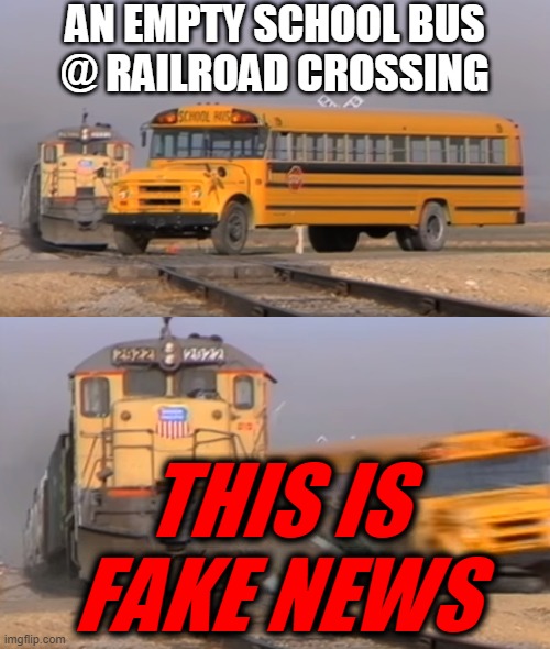 Fake. News. REALLY. | AN EMPTY SCHOOL BUS
@ RAILROAD CROSSING; THIS IS
FAKE NEWS | image tagged in a train hitting a school bus,trainwreck trump,dump trump,more fun than a barrel of monkeys,watch out,heavens to murgatroyd | made w/ Imgflip meme maker