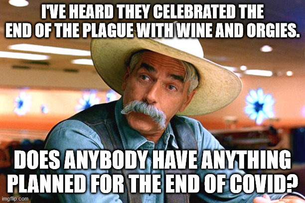 sam elliott the big lebowski | I'VE HEARD THEY CELEBRATED THE END OF THE PLAGUE WITH WINE AND ORGIES. DOES ANYBODY HAVE ANYTHING PLANNED FOR THE END OF COVID? | image tagged in sam elliott the big lebowski | made w/ Imgflip meme maker