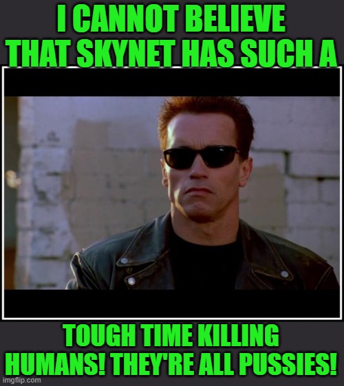 arnold schwarzenegger terminator | I CANNOT BELIEVE THAT SKYNET HAS SUCH A TOUGH TIME KILLING HUMANS! THEY'RE ALL PUSSIES! | image tagged in arnold schwarzenegger terminator | made w/ Imgflip meme maker