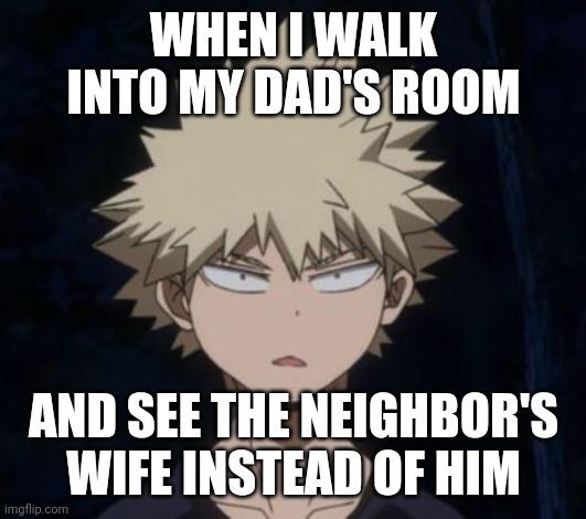 Bakugo | WHEN I WALK INTO MY DAD'S ROOM; AND SEE THE NEIGHBOR'S WIFE INSTEAD OF HIM | image tagged in bakugo's huh | made w/ Imgflip meme maker
