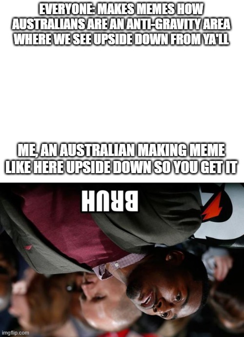 why | EVERYONE: MAKES MEMES HOW AUSTRALIANS ARE AN ANTI-GRAVITY AREA WHERE WE SEE UPSIDE DOWN FROM YA'LL; ME, AN AUSTRALIAN MAKING MEME LIKE HERE UPSIDE DOWN SO YOU GET IT | image tagged in blank white template,bruh | made w/ Imgflip meme maker