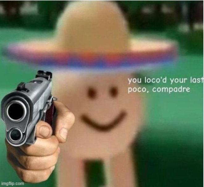 you loco'd your last poco, compadre Blank Meme Template