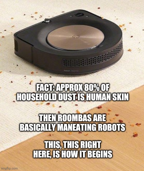 Skynet | FACT: APPROX 80% OF HOUSEHOLD DUST IS HUMAN SKIN; THEN ROOMBAS ARE BASICALLY MANEATING ROBOTS; THIS, THIS RIGHT HERE, IS HOW IT BEGINS | image tagged in funny | made w/ Imgflip meme maker