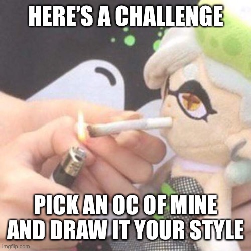 Marie Plush smoking | HERE’S A CHALLENGE; PICK AN OC OF MINE AND DRAW IT YOUR STYLE | image tagged in marie plush smoking | made w/ Imgflip meme maker