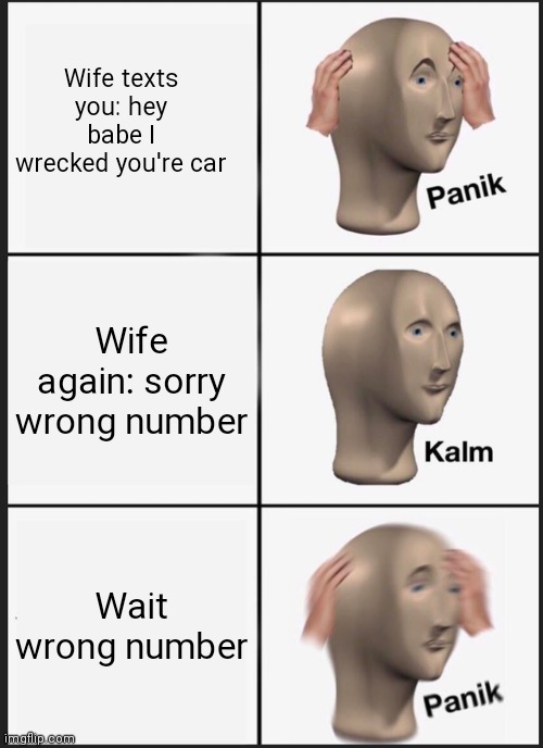 Panik Kalm Panik | Wife texts you: hey babe I wrecked you're car; Wife again: sorry wrong number; Wait wrong number | image tagged in memes,panik kalm panik | made w/ Imgflip meme maker