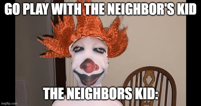 The Neighbor's Kid | GO PLAY WITH THE NEIGHBOR'S KID; THE NEIGHBORS KID: | image tagged in kid,neighbors,pennywise,costume,meme | made w/ Imgflip meme maker