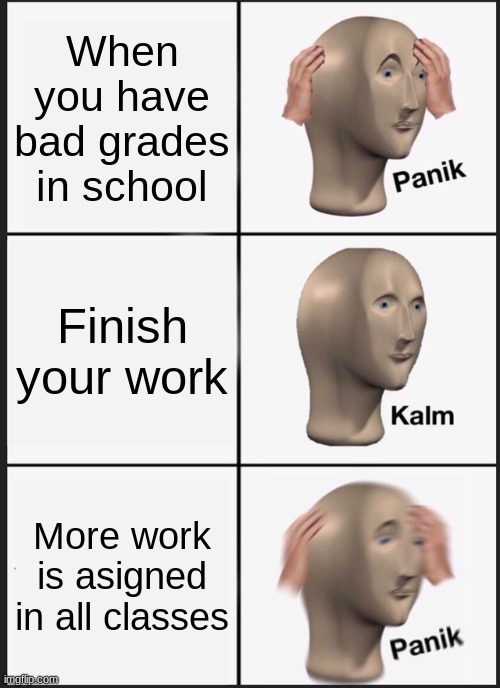 When you cant finish your school work during qurantine | When you have bad grades in school; Finish your work; More work is asigned in all classes | image tagged in memes,panik kalm panik,school | made w/ Imgflip meme maker
