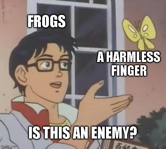 bruh | FROGS; A HARMLESS FINGER; IS THIS AN ENEMY? | image tagged in memes,is this a pigeon,frog | made w/ Imgflip meme maker