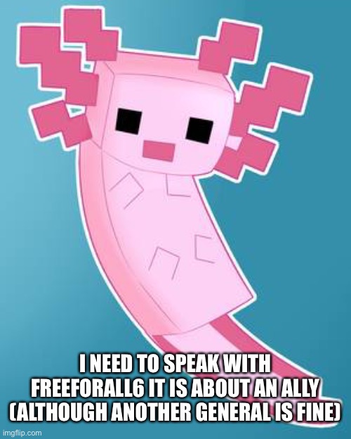 I NEED TO SPEAK WITH FREEFORALL6 IT IS ABOUT AN ALLY (ALTHOUGH ANOTHER GENERAL IS FINE) | made w/ Imgflip meme maker