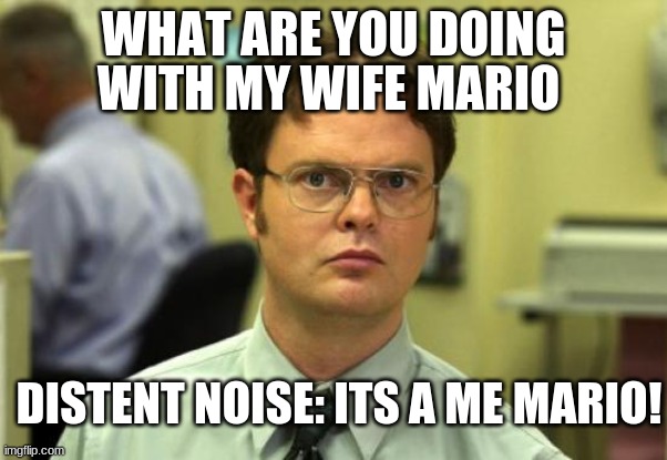 Dwight Schrute Meme | WITH MY WIFE MARIO; WHAT ARE YOU DOING; DISTENT NOISE: ITS A ME MARIO! | image tagged in memes,dwight schrute | made w/ Imgflip meme maker