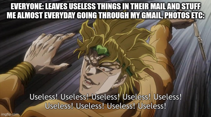 USELESS | EVERYONE: LEAVES USELESS THINGS IN THEIR MAIL AND STUFF
ME ALMOST EVERYDAY GOING THROUGH MY GMAIL, PHOTOS ETC: | image tagged in useless | made w/ Imgflip meme maker