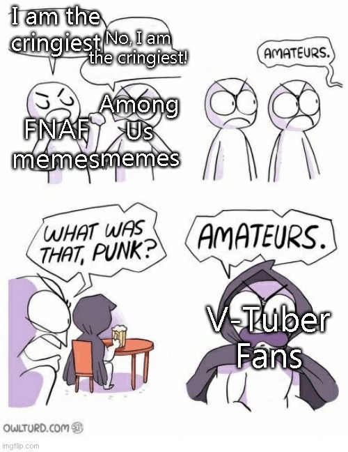 big amateurs | I am the cringiest; No, I am the cringiest! FNAF memes; Among Us memes; V-Tuber Fans | image tagged in amateurs | made w/ Imgflip meme maker