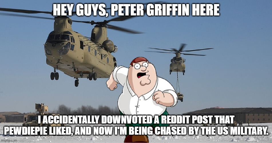 Peter Griffin Military | HEY GUYS, PETER GRIFFIN HERE; I ACCIDENTALLY DOWNVOTED A REDDIT POST THAT PEWDIEPIE LIKED, AND NOW I'M BEING CHASED BY THE US MILITARY. | image tagged in insane | made w/ Imgflip meme maker