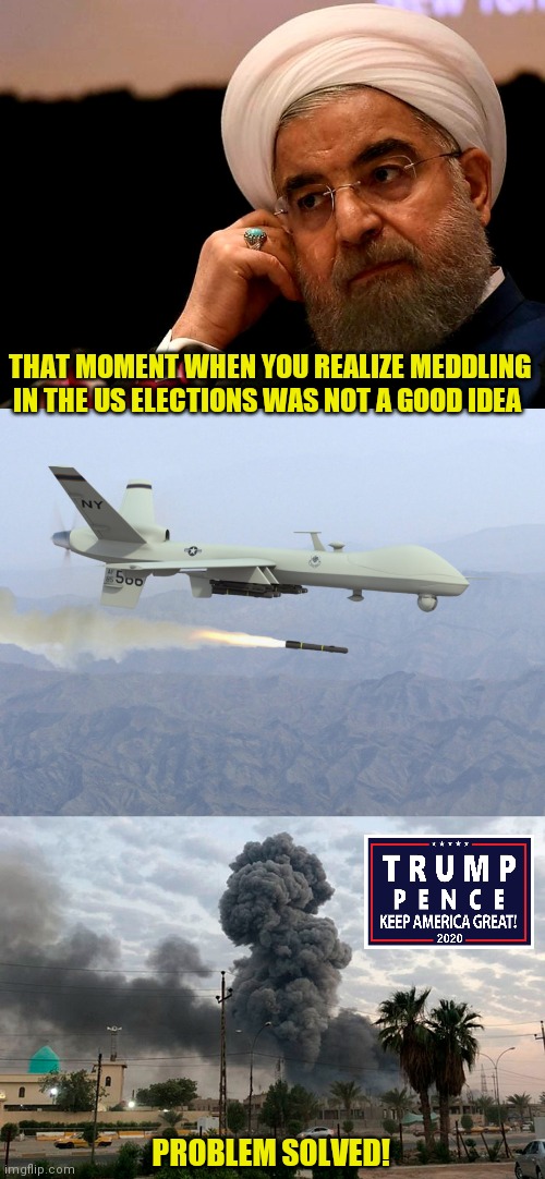 That Moment When... | THAT MOMENT WHEN YOU REALIZE MEDDLING IN THE US ELECTIONS WAS NOT A GOOD IDEA; PROBLEM SOLVED! | image tagged in election fraud,joe biden,iran,drone strike,trump 2020,dominion voting | made w/ Imgflip meme maker