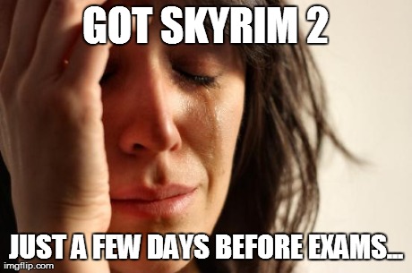 First World Problems Meme | GOT SKYRIM 2 JUST A FEW DAYS BEFORE EXAMS... | image tagged in memes,first world problems | made w/ Imgflip meme maker