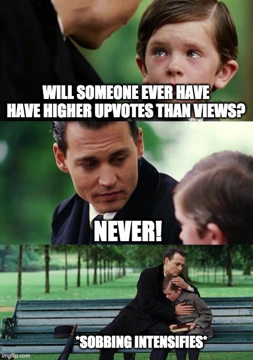 has anyone done this? | WILL SOMEONE EVER HAVE HAVE HIGHER UPVOTES THAN VIEWS? NEVER! *SOBBING INTENSIFIES* | image tagged in memes,finding neverland | made w/ Imgflip meme maker