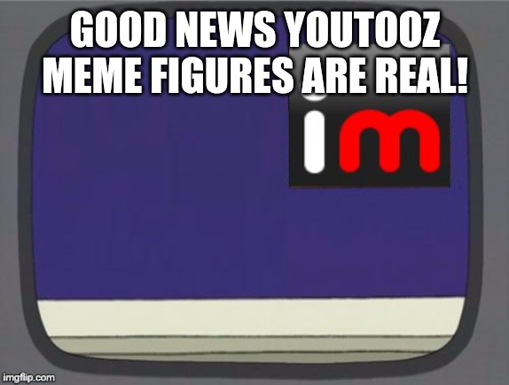 imgflip news | GOOD NEWS YOUTOOZ MEME FIGURES ARE REAL! | image tagged in imgflip news | made w/ Imgflip meme maker