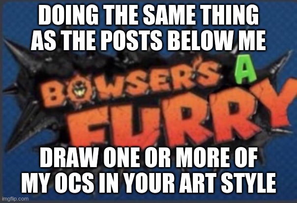 E | DOING THE SAME THING AS THE POSTS BELOW ME; DRAW ONE OR MORE OF MY OCS IN YOUR ART STYLE | image tagged in bowser's a furry | made w/ Imgflip meme maker