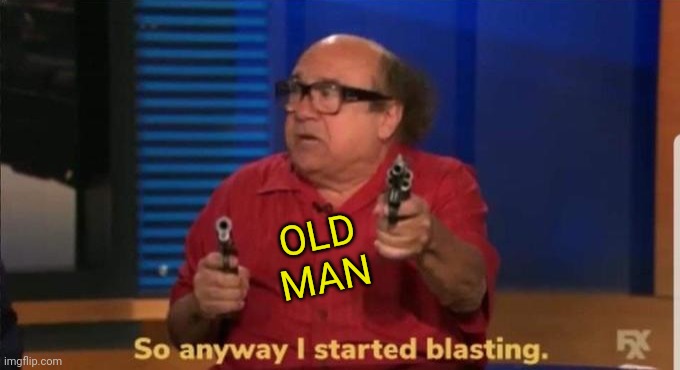Started blasting | OLD MAN | image tagged in started blasting | made w/ Imgflip meme maker
