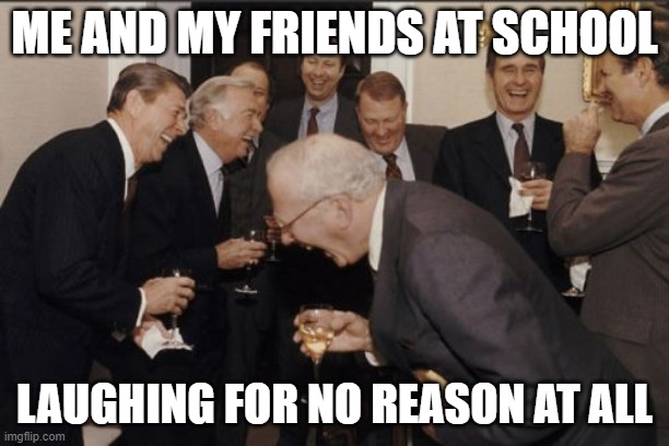 Laughing Men In Suits Meme | ME AND MY FRIENDS AT SCHOOL; LAUGHING FOR NO REASON AT ALL | image tagged in memes,laughing men in suits | made w/ Imgflip meme maker