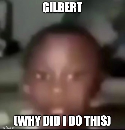 gibert | GILBERT; (WHY DID I DO THIS) | image tagged in gilbert | made w/ Imgflip meme maker