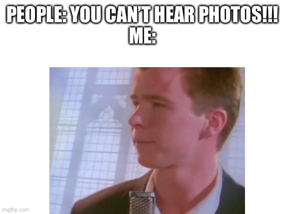 Never gunna GIVE YOU UP | PEOPLE: YOU CAN’T HEAR PHOTOS!!!
ME: | image tagged in rickroll | made w/ Imgflip meme maker